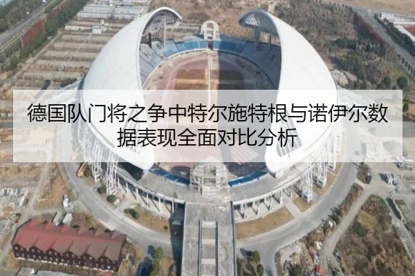 德国队门将之争中特尔施特根与诺伊尔数据表现全面对比分析