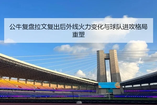 公牛复盘拉文复出后外线火力变化与球队进攻格局重塑