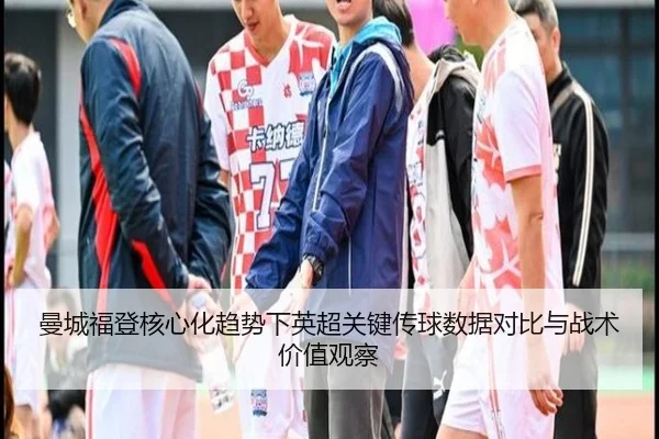 曼城福登核心化趋势下英超关键传球数据对比与战术价值观察