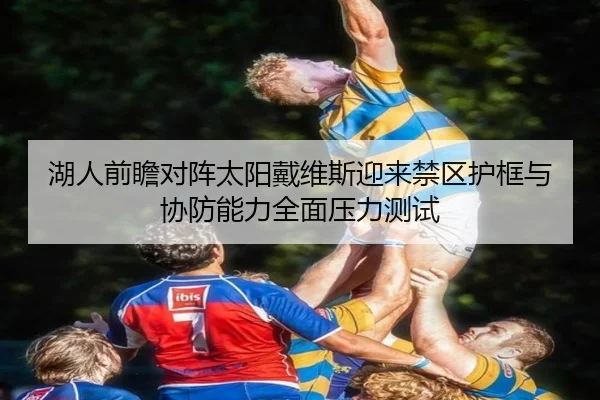 湖人前瞻对阵太阳戴维斯迎来禁区护框与协防能力全面压力测试
