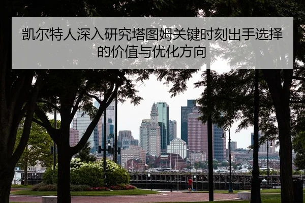 凯尔特人深入研究塔图姆关键时刻出手选择的价值与优化方向