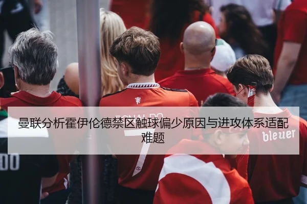 曼联分析霍伊伦德禁区触球偏少原因与进攻体系适配难题