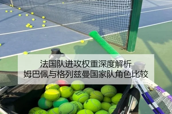 法国队进攻权重深度解析 姆巴佩与格列兹曼国家队角色比较