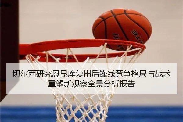 切尔西研究恩昆库复出后锋线竞争格局与战术重塑新观察全景分析报告