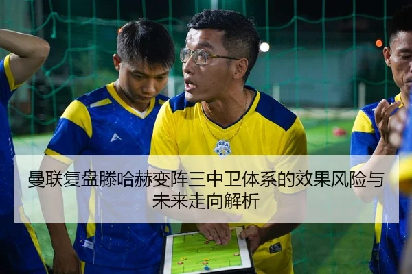 曼联复盘滕哈赫变阵三中卫体系的效果风险与未来走向解析