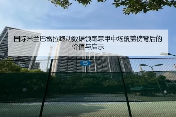 国际米兰巴雷拉跑动数据领跑意甲中场覆盖榜背后的价值与启示