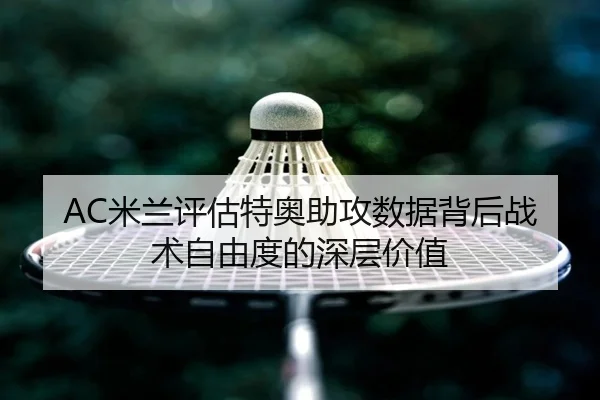 AC米兰评估特奥助攻数据背后战术自由度的深层价值