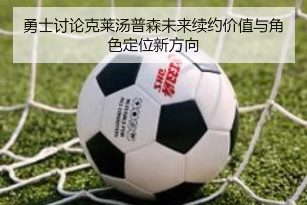 勇士讨论克莱汤普森未来续约价值与角色定位新方向