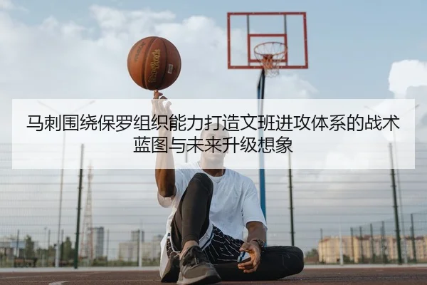 马刺围绕保罗组织能力打造文班进攻体系的战术蓝图与未来升级想象