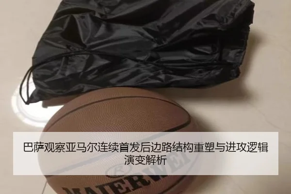 巴萨观察亚马尔连续首发后边路结构重塑与进攻逻辑演变解析