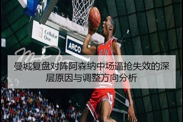 曼城复盘对阵阿森纳中场逼抢失效的深层原因与调整方向分析