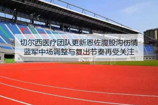 切尔西医疗团队更新恩佐腹股沟伤情 蓝军中场调整与复出节奏再受关注