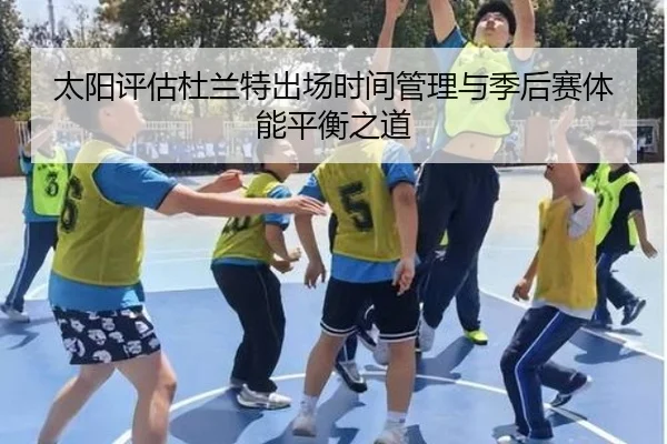 太阳评估杜兰特出场时间管理与季后赛体能平衡之道