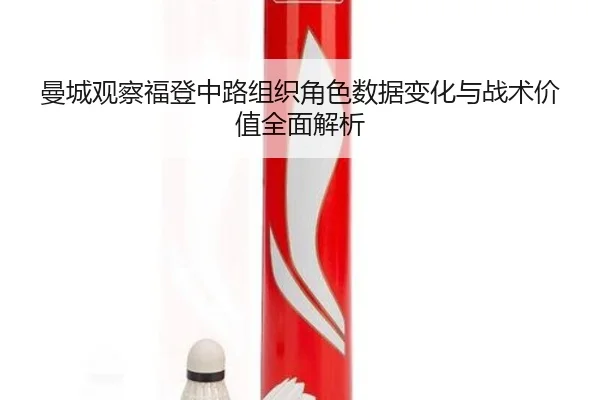 曼城观察福登中路组织角色数据变化与战术价值全面解析