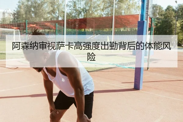 阿森纳审视萨卡高强度出勤背后的体能风险