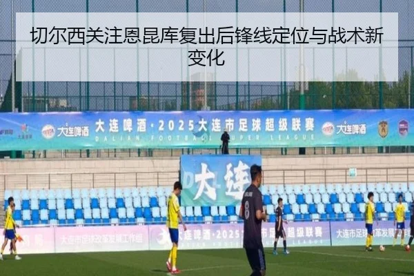 切尔西关注恩昆库复出后锋线定位与战术新变化