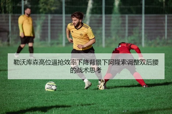 勒沃库森高位逼抢效率下降背景下阿隆索调整双后腰的战术思考