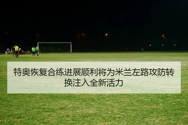 特奥恢复合练进展顺利将为米兰左路攻防转换注入全新活力